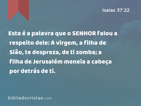 Esta é a palavra que o SENHOR falou a respeito dele: A virgem, a filha de Sião, te despreza, de ti zomba; a filha de Jerusalém meneia a cabeça por detrás de ti. - Isaías 37:22