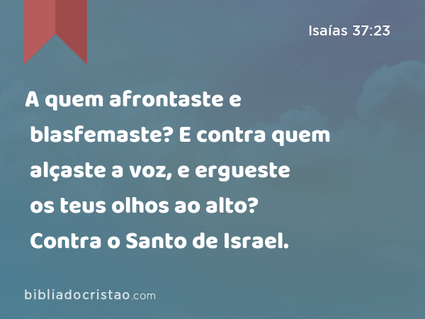 A quem afrontaste e blasfemaste? E contra quem alçaste a voz, e ergueste os teus olhos ao alto? Contra o Santo de Israel. - Isaías 37:23