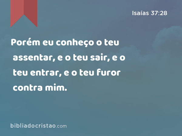 Porém eu conheço o teu assentar, e o teu sair, e o teu entrar, e o teu furor contra mim. - Isaías 37:28