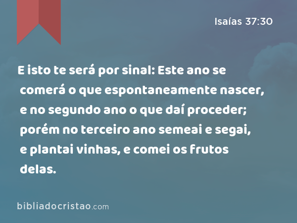 E isto te será por sinal: Este ano se comerá o que espontaneamente nascer, e no segundo ano o que daí proceder; porém no terceiro ano semeai e segai, e plantai vinhas, e comei os frutos delas. - Isaías 37:30