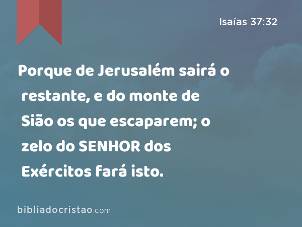 Porque de Jerusalém sairá o restante, e do monte de Sião os que escaparem; o zelo do SENHOR dos Exércitos fará isto. - Isaías 37:32