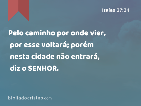 Pelo caminho por onde vier, por esse voltará; porém nesta cidade não entrará, diz o SENHOR. - Isaías 37:34