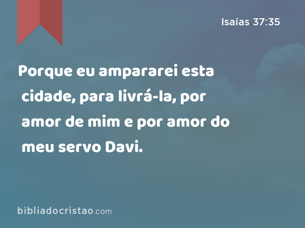 Porque eu ampararei esta cidade, para livrá-la, por amor de mim e por amor do meu servo Davi. - Isaías 37:35