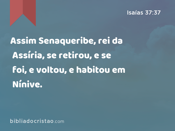 Assim Senaqueribe, rei da Assíria, se retirou, e se foi, e voltou, e habitou em Nínive. - Isaías 37:37