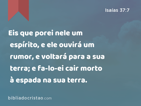 Eis que porei nele um espírito, e ele ouvirá um rumor, e voltará para a sua terra; e fa-lo-ei cair morto à espada na sua terra. - Isaías 37:7