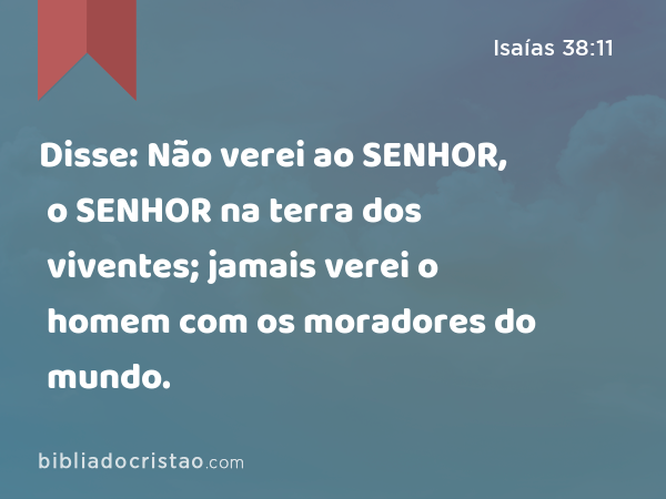 Disse: Não verei ao SENHOR, o SENHOR na terra dos viventes; jamais verei o homem com os moradores do mundo. - Isaías 38:11