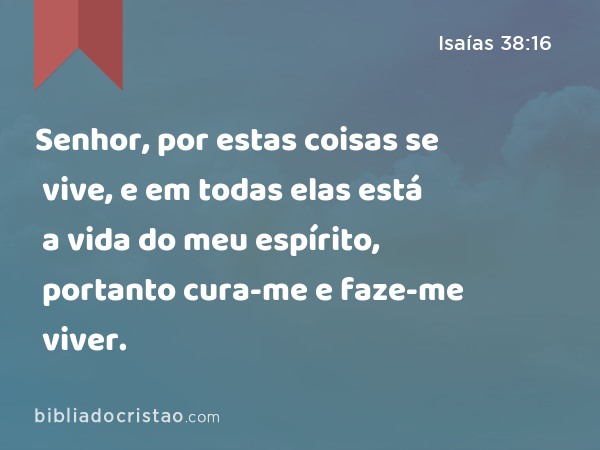 Senhor, por estas coisas se vive, e em todas elas está a vida do meu espírito, portanto cura-me e faze-me viver. - Isaías 38:16