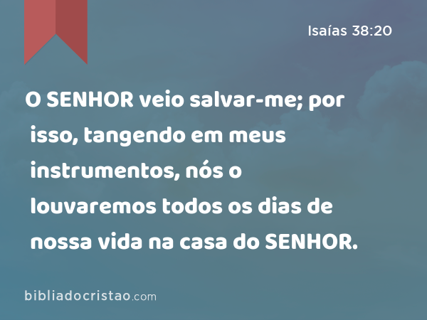 O SENHOR veio salvar-me; por isso, tangendo em meus instrumentos, nós o louvaremos todos os dias de nossa vida na casa do SENHOR. - Isaías 38:20