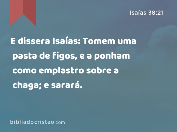 E dissera Isaías: Tomem uma pasta de figos, e a ponham como emplastro sobre a chaga; e sarará. - Isaías 38:21