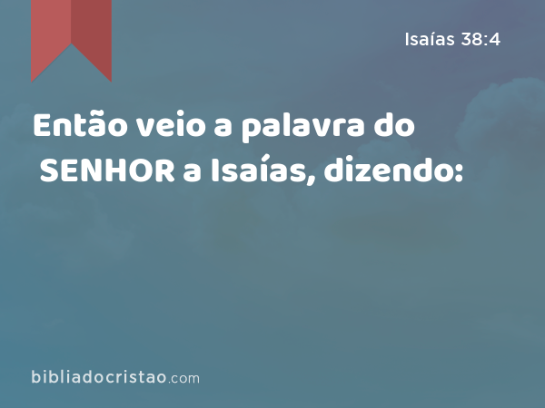 Então veio a palavra do SENHOR a Isaías, dizendo: - Isaías 38:4