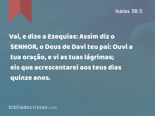 Vai, e dize a Ezequias: Assim diz o SENHOR, o Deus de Davi teu pai: Ouvi a tua oração, e vi as tuas lágrimas; eis que acrescentarei aos teus dias quinze anos. - Isaías 38:5