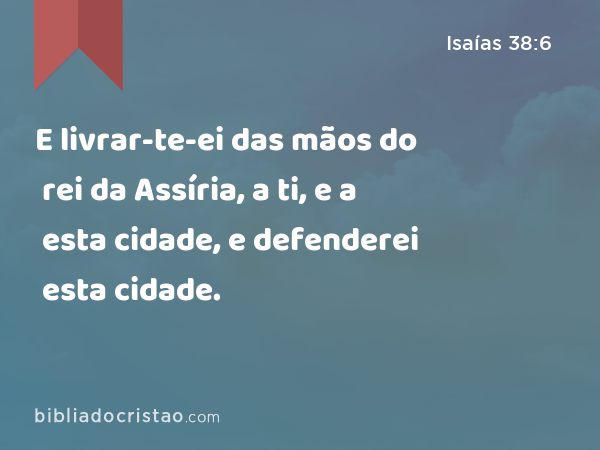 E livrar-te-ei das mãos do rei da Assíria, a ti, e a esta cidade, e defenderei esta cidade. - Isaías 38:6