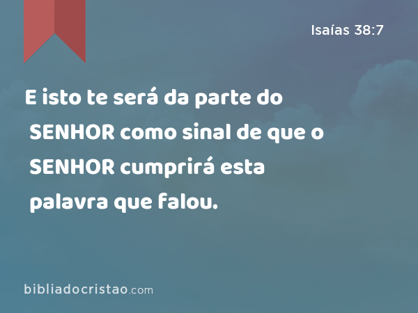 E isto te será da parte do SENHOR como sinal de que o SENHOR cumprirá esta palavra que falou. - Isaías 38:7