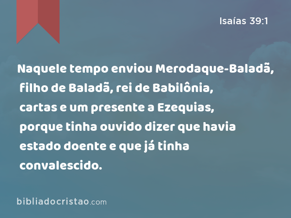 Naquele tempo enviou Merodaque-Baladã, filho de Baladã, rei de Babilônia, cartas e um presente a Ezequias, porque tinha ouvido dizer que havia estado doente e que já tinha convalescido. - Isaías 39:1