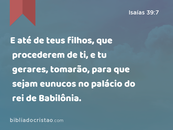 E até de teus filhos, que procederem de ti, e tu gerares, tomarão, para que sejam eunucos no palácio do rei de Babilônia. - Isaías 39:7