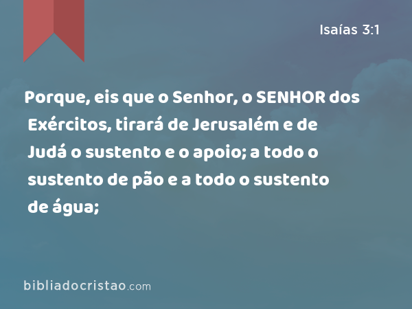 Porque, eis que o Senhor, o SENHOR dos Exércitos, tirará de Jerusalém e de Judá o sustento e o apoio; a todo o sustento de pão e a todo o sustento de água; - Isaías 3:1