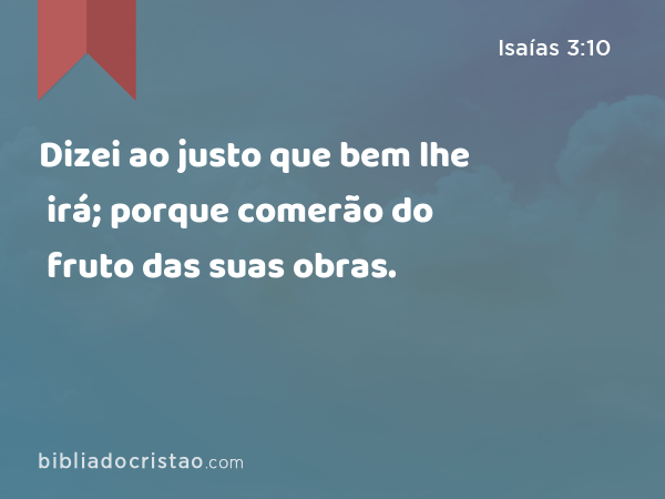 Dizei ao justo que bem lhe irá; porque comerão do fruto das suas obras. - Isaías 3:10