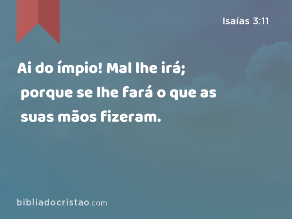 Ai do ímpio! Mal lhe irá; porque se lhe fará o que as suas mãos fizeram. - Isaías 3:11