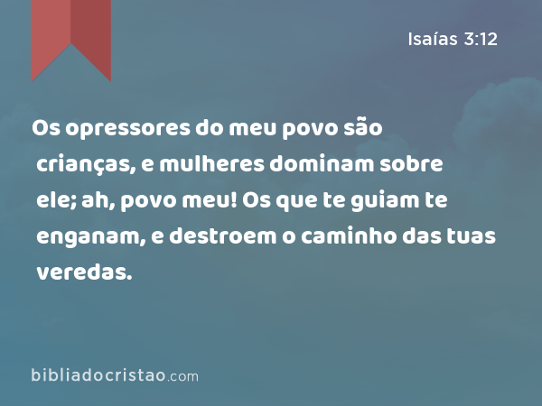 Os opressores do meu povo são crianças, e mulheres dominam sobre ele; ah, povo meu! Os que te guiam te enganam, e destroem o caminho das tuas veredas. - Isaías 3:12