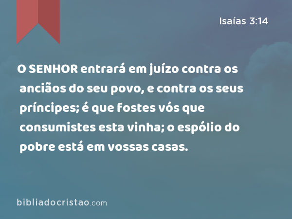 O SENHOR entrará em juízo contra os anciãos do seu povo, e contra os seus príncipes; é que fostes vós que consumistes esta vinha; o espólio do pobre está em vossas casas. - Isaías 3:14