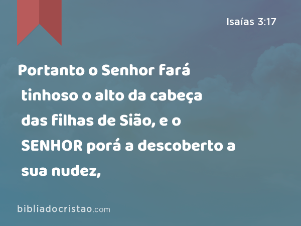 Portanto o Senhor fará tinhoso o alto da cabeça das filhas de Sião, e o SENHOR porá a descoberto a sua nudez, - Isaías 3:17