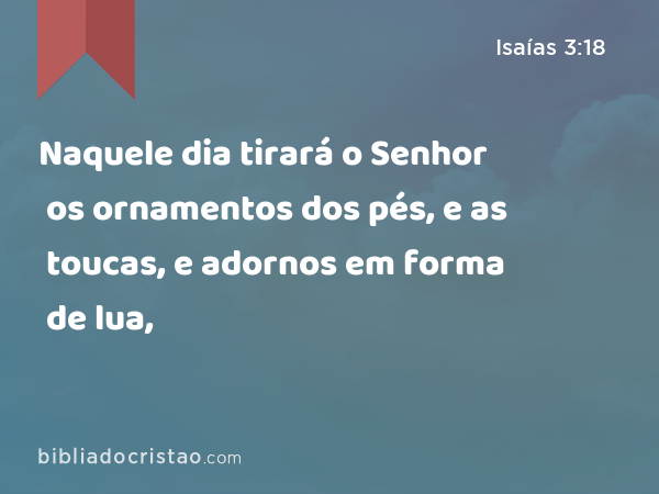 Naquele dia tirará o Senhor os ornamentos dos pés, e as toucas, e adornos em forma de lua, - Isaías 3:18