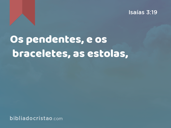 Os pendentes, e os braceletes, as estolas, - Isaías 3:19