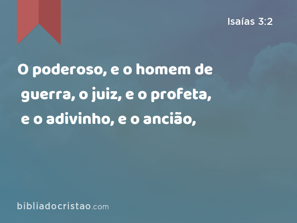 O poderoso, e o homem de guerra, o juiz, e o profeta, e o adivinho, e o ancião, - Isaías 3:2