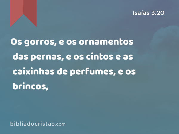 Os gorros, e os ornamentos das pernas, e os cintos e as caixinhas de perfumes, e os brincos, - Isaías 3:20