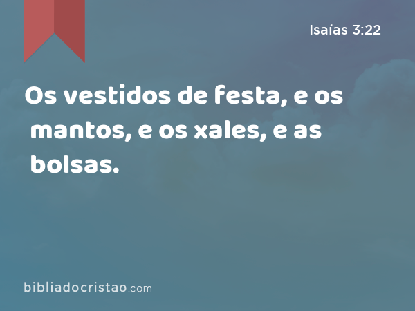 Os vestidos de festa, e os mantos, e os xales, e as bolsas. - Isaías 3:22