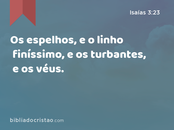 Os espelhos, e o linho finíssimo, e os turbantes, e os véus. - Isaías 3:23