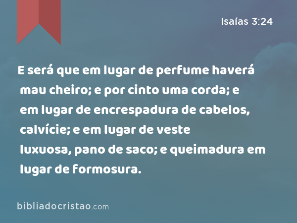 E será que em lugar de perfume haverá mau cheiro; e por cinto uma corda; e em lugar de encrespadura de cabelos, calvície; e em lugar de veste luxuosa, pano de saco; e queimadura em lugar de formosura. - Isaías 3:24