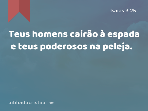 Teus homens cairão à espada e teus poderosos na peleja. - Isaías 3:25