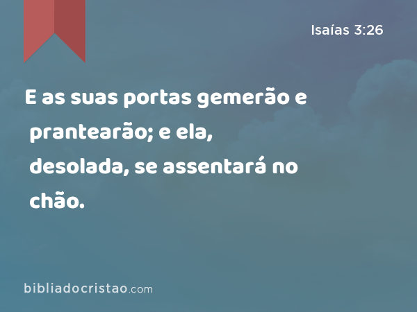 E as suas portas gemerão e prantearão; e ela, desolada, se assentará no chão. - Isaías 3:26