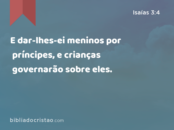 E dar-lhes-ei meninos por príncipes, e crianças governarão sobre eles. - Isaías 3:4