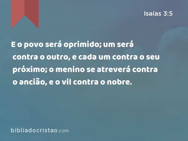 E o povo será oprimido; um será contra o outro, e cada um contra o seu próximo; o menino se atreverá contra o ancião, e o vil contra o nobre. - Isaías 3:5