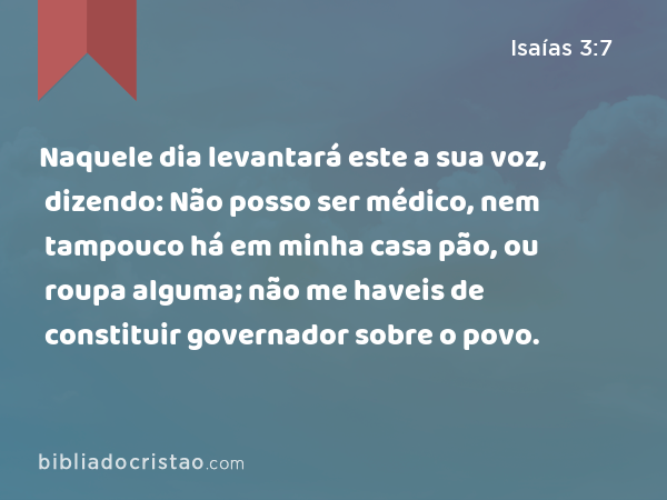 Naquele dia levantará este a sua voz, dizendo: Não posso ser médico, nem tampouco há em minha casa pão, ou roupa alguma; não me haveis de constituir governador sobre o povo. - Isaías 3:7