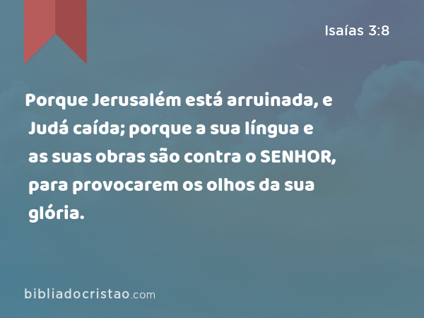 Porque Jerusalém está arruinada, e Judá caída; porque a sua língua e as suas obras são contra o SENHOR, para provocarem os olhos da sua glória. - Isaías 3:8