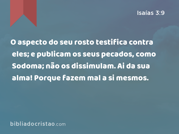 O aspecto do seu rosto testifica contra eles; e publicam os seus pecados, como Sodoma; não os dissimulam. Ai da sua alma! Porque fazem mal a si mesmos. - Isaías 3:9