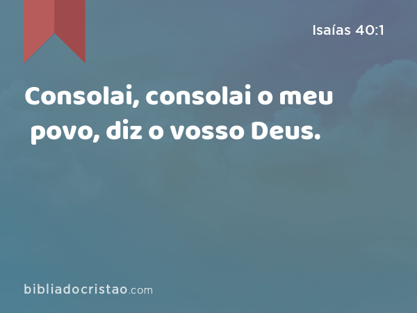 Consolai, consolai o meu povo, diz o vosso Deus. - Isaías 40:1