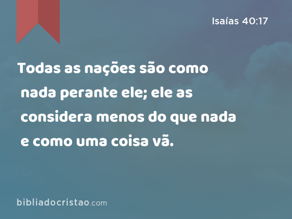 Todas as nações são como nada perante ele; ele as considera menos do que nada e como uma coisa vã. - Isaías 40:17