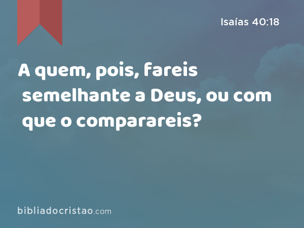 A quem, pois, fareis semelhante a Deus, ou com que o comparareis? - Isaías 40:18