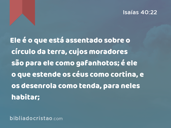 Ele é o que está assentado sobre o círculo da terra, cujos moradores são para ele como gafanhotos; é ele o que estende os céus como cortina, e os desenrola como tenda, para neles habitar; - Isaías 40:22