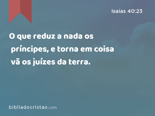 O que reduz a nada os príncipes, e torna em coisa vã os juízes da terra. - Isaías 40:23