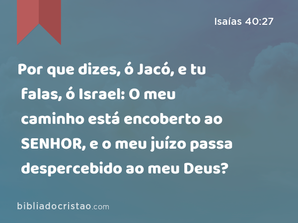 Por que dizes, ó Jacó, e tu falas, ó Israel: O meu caminho está encoberto ao SENHOR, e o meu juízo passa despercebido ao meu Deus? - Isaías 40:27