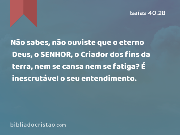 Não sabes, não ouviste que o eterno Deus, o SENHOR, o Criador dos fins da terra, nem se cansa nem se fatiga? É inescrutável o seu entendimento. - Isaías 40:28