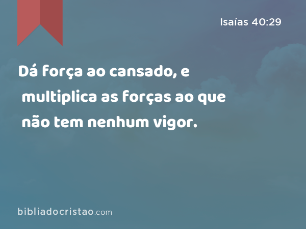 Dá força ao cansado, e multiplica as forças ao que não tem nenhum vigor. - Isaías 40:29