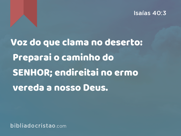 Voz do que clama no deserto: Preparai o caminho do SENHOR; endireitai no ermo vereda a nosso Deus. - Isaías 40:3