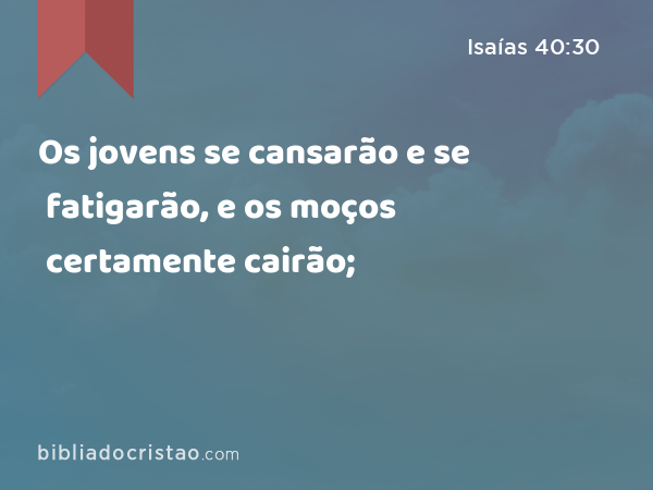 Os jovens se cansarão e se fatigarão, e os moços certamente cairão; - Isaías 40:30