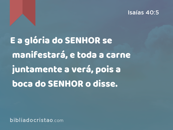 E a glória do SENHOR se manifestará, e toda a carne juntamente a verá, pois a boca do SENHOR o disse. - Isaías 40:5